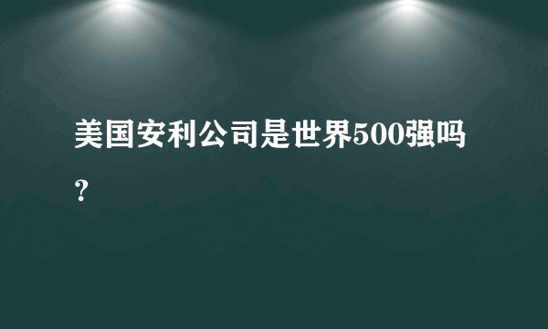 美国安利公司是世界500强吗?