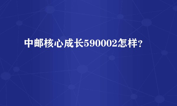 中邮核心成长590002怎样？