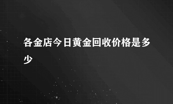 各金店今日黄金回收价格是多少