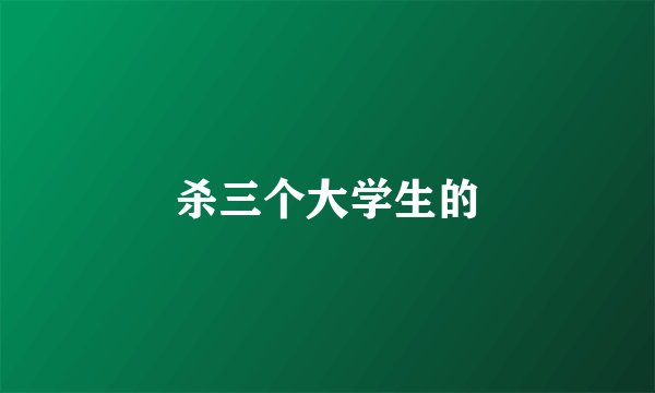 杀三个大学生的