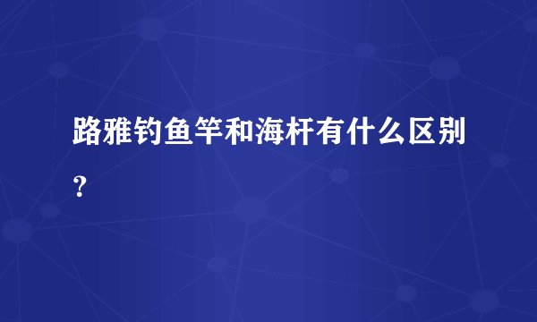 路雅钓鱼竿和海杆有什么区别？
