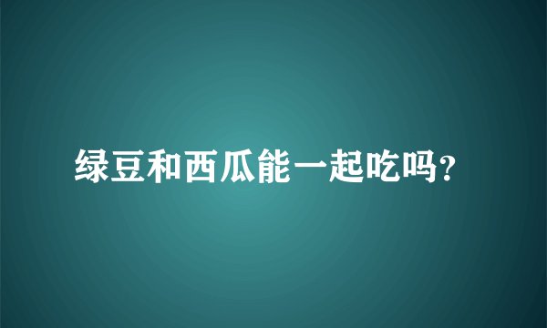 绿豆和西瓜能一起吃吗？
