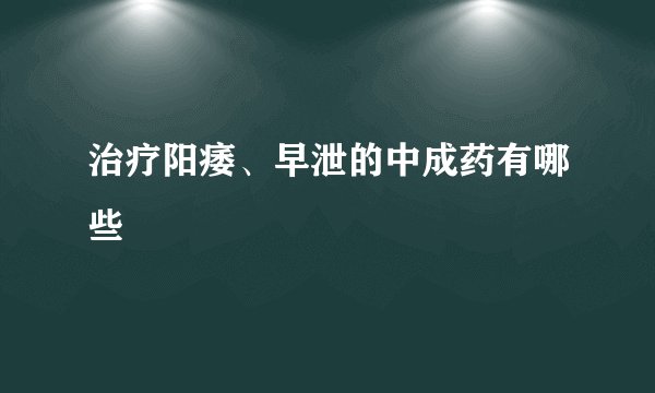 治疗阳痿、早泄的中成药有哪些