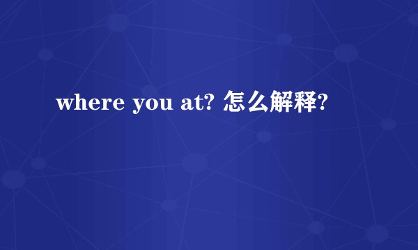 where you at? 怎么解释?