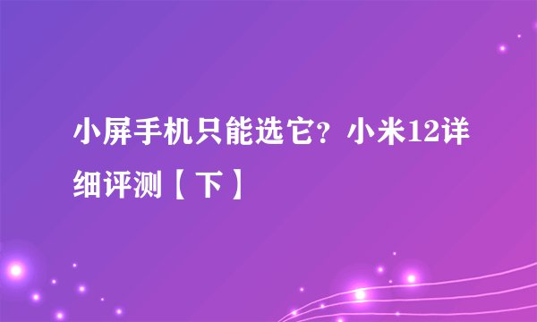 小屏手机只能选它？小米12详细评测【下】