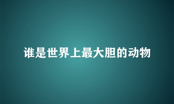 谁是世界上最大胆的动物