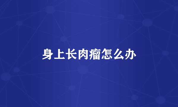 身上长肉瘤怎么办