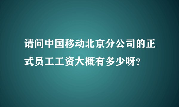 请问中国移动北京分公司的正式员工工资大概有多少呀?