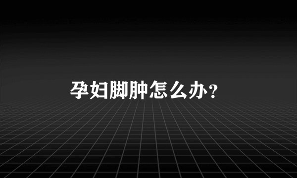 孕妇脚肿怎么办？