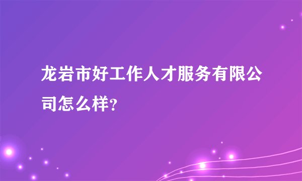 龙岩市好工作人才服务有限公司怎么样？