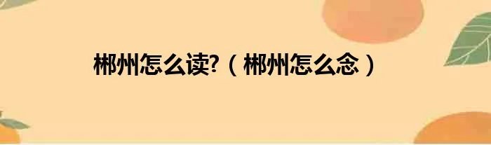 郴州怎么读?(郴州怎么念)