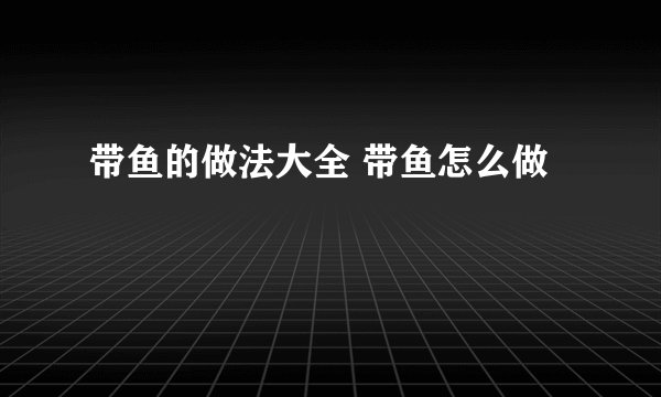 带鱼的做法大全 带鱼怎么做