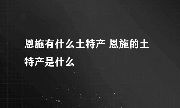 恩施有什么土特产 恩施的土特产是什么