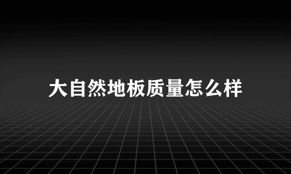 大自然地板质量怎么样