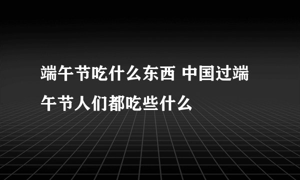 端午节吃什么东西 中国过端午节人们都吃些什么