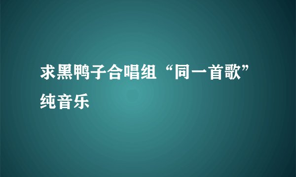 求黑鸭子合唱组“同一首歌”纯音乐