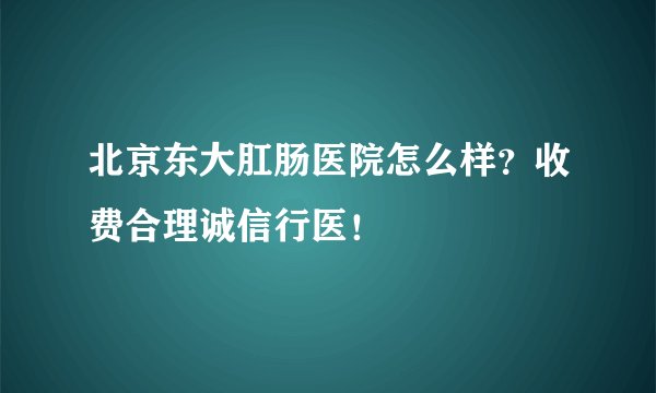 北京东大肛肠医院怎么样？收费合理诚信行医！