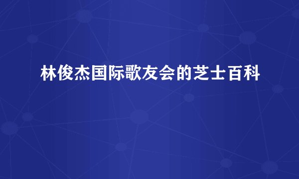 林俊杰国际歌友会的芝士百科