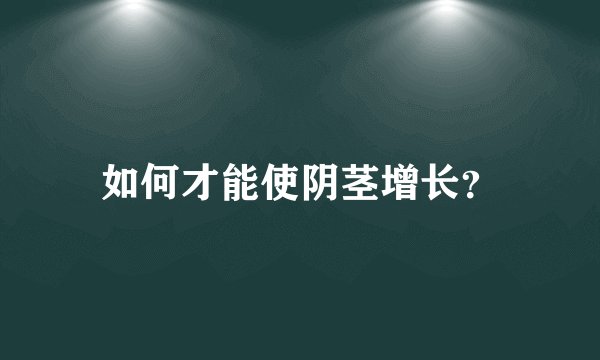 如何才能使阴茎增长？