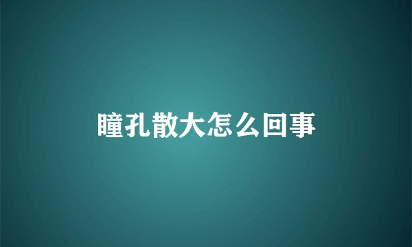 瞳孔散大怎么回事