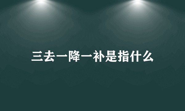 三去一降一补是指什么