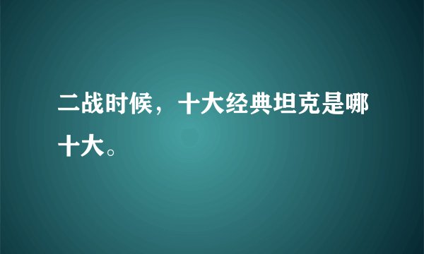 二战时候,十大经典坦克是哪十大。