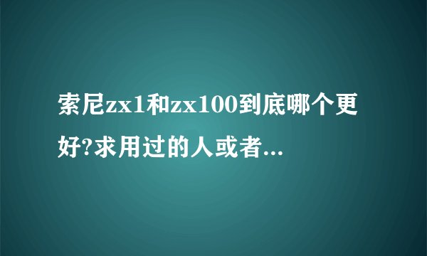 索尼zx1和zx100到底哪个更好?求用过的人或者听过的人推荐？