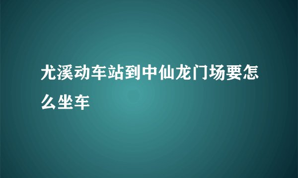 尤溪动车站到中仙龙门场要怎么坐车