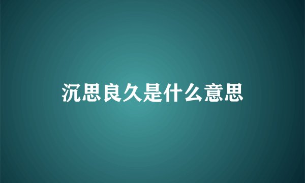 沉思良久是什么意思