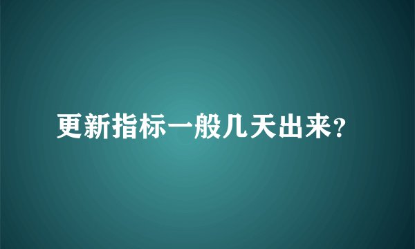 更新指标一般几天出来？