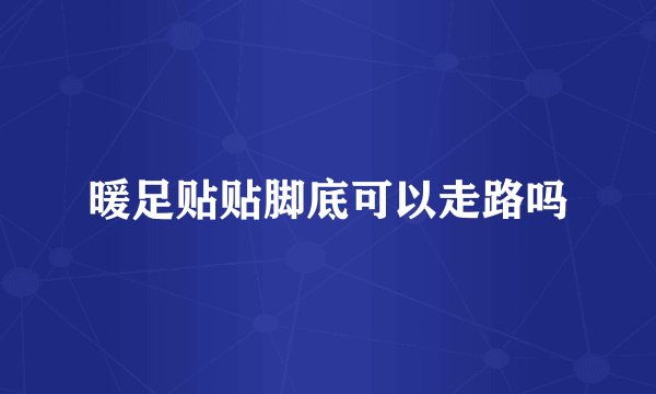 暖足贴贴脚底可以走路吗