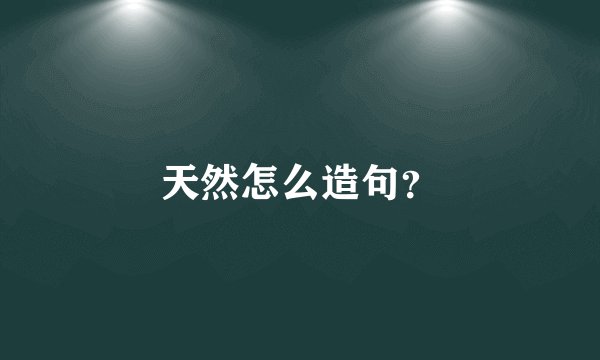 天然怎么造句?