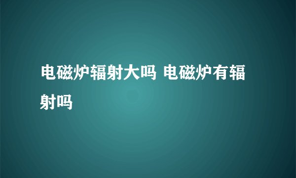 电磁炉辐射大吗 电磁炉有辐射吗