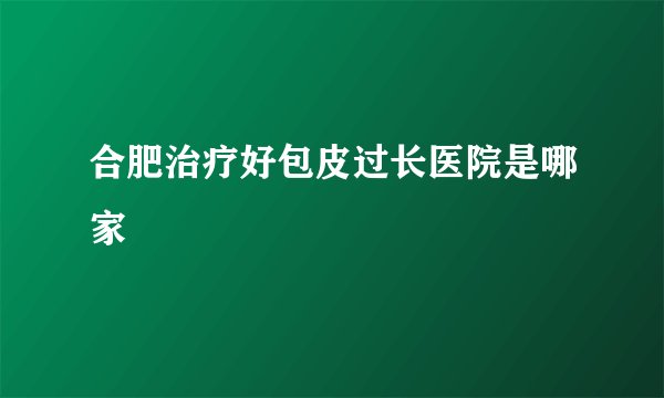 合肥治疗好包皮过长医院是哪家