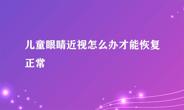 儿童眼睛近视怎么办才能恢复正常