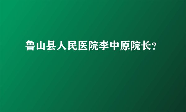 鲁山县人民医院李中原院长？
