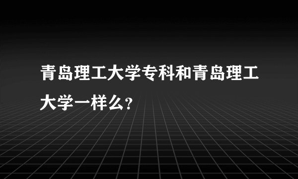 青岛理工大学专科和青岛理工大学一样么?