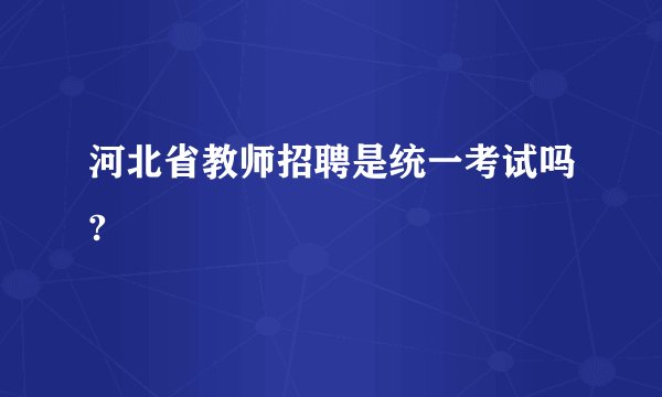 河北省教师招聘是统一考试吗?