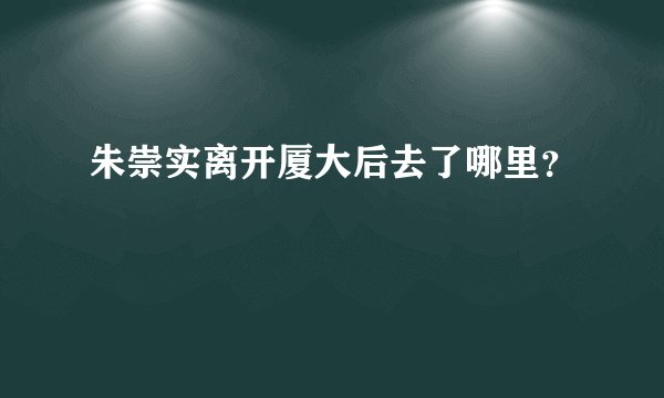 朱崇实离开厦大后去了哪里？