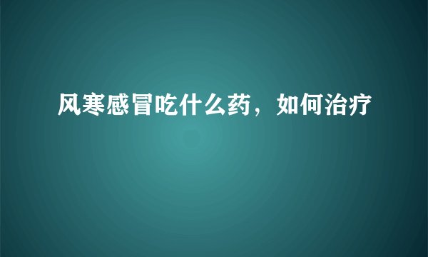 风寒感冒吃什么药,如何治疗