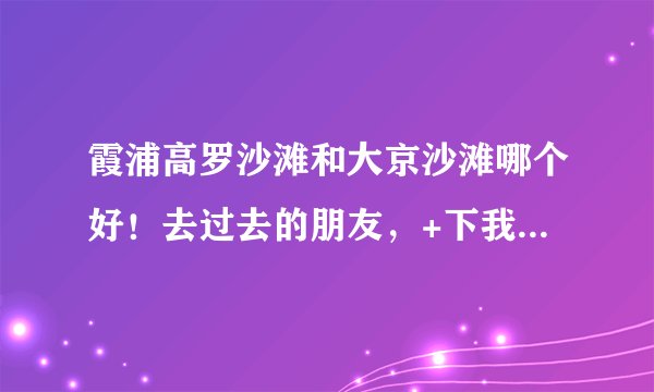 霞浦高罗沙滩和大京沙滩哪个好!去过去的朋友,+下我QQ529152420!了解下想5.1去