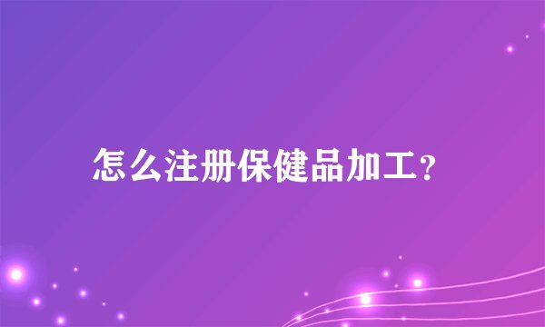 怎么注册保健品加工？