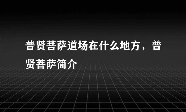 普贤菩萨道场在什么地方，普贤菩萨简介
