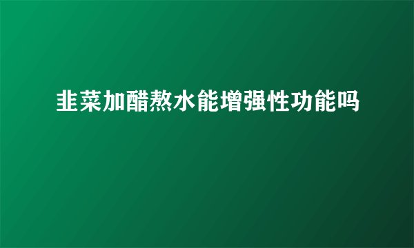 韭菜加醋熬水能增强性功能吗