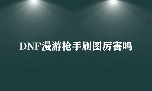 DNF漫游枪手刷图厉害吗