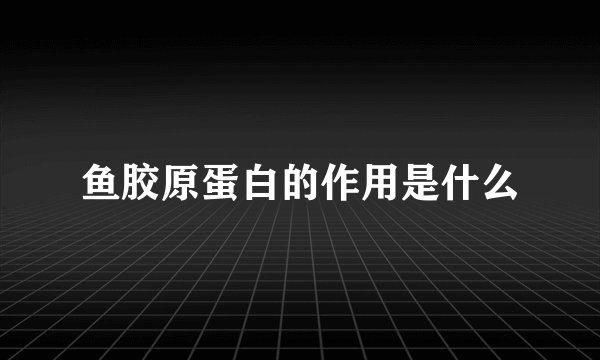 鱼胶原蛋白的作用是什么