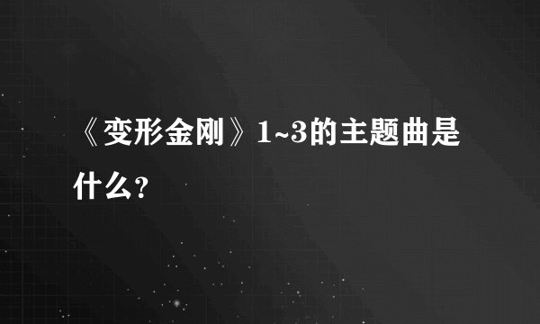 《变形金刚》1~3的主题曲是什么？