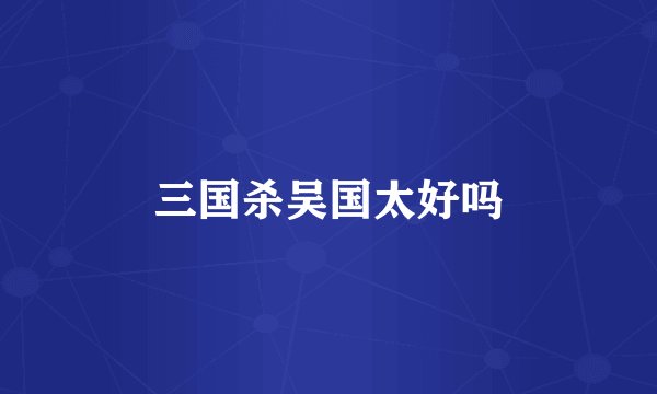 三国杀吴国太好吗
