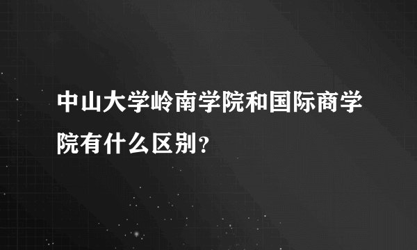 中山大学岭南学院和国际商学院有什么区别？