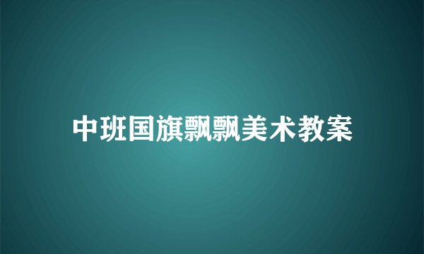 中班国旗飘飘美术教案